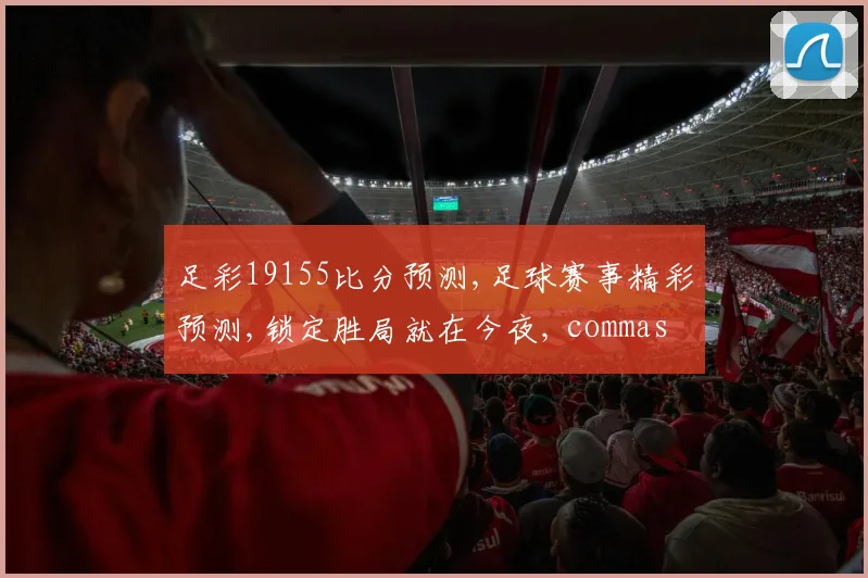 足彩19155比分预测,足球赛事精彩预测,锁定胜局就在今夜, commas