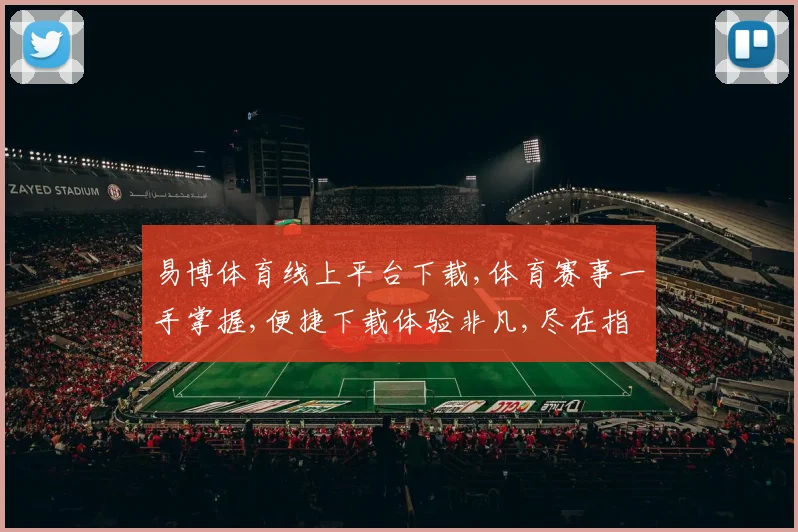 易博体育线上平台下载,体育赛事一手掌握,便捷下载体验非凡,尽在指尖一触即达。