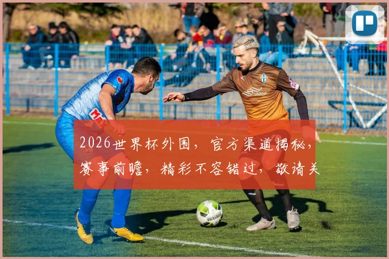 2026世界杯外围，官方渠道揭秘，赛事前瞻，精彩不容错过，敬请关注