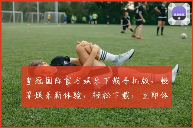 皇冠国际官方娱乐下载手机版，畅享娱乐新体验，轻松下载，立即体验