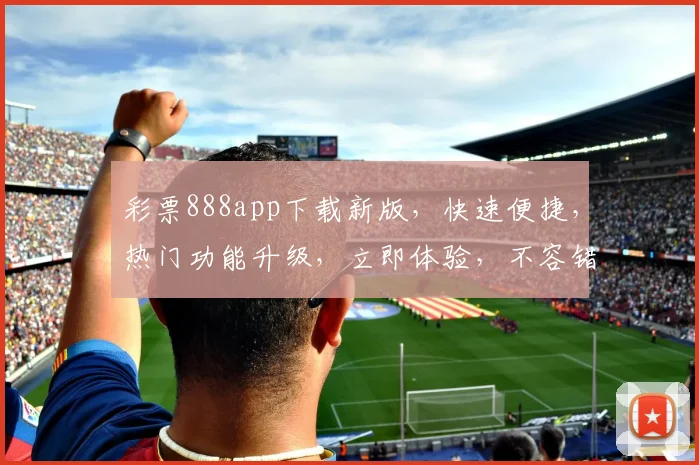 彩票888app下载新版，快速便捷，热门功能升级，立即体验，不容错过，三重惊喜等你来