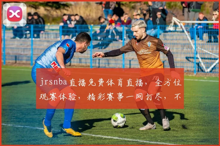 jrsnba直播免费体育直播，全方位观赛体验，精彩赛事一网打尽，不容错过
