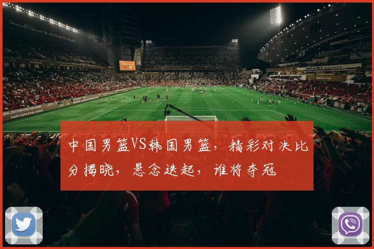 中国男篮VS韩国男篮，精彩对决比分揭晓，悬念迭起，谁将夺冠