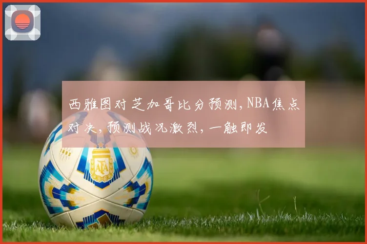 西雅图对芝加哥比分预测,NBA焦点对决,预测战况激烈,一触即发