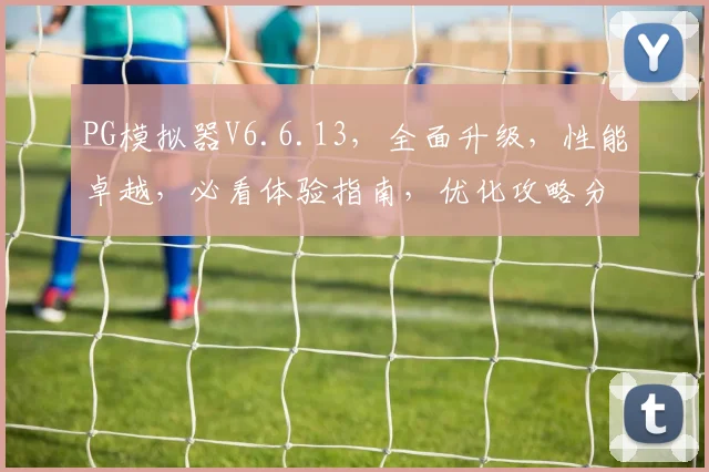 PG模拟器V6.6.13，全面升级，性能卓越，必看体验指南，优化攻略分享